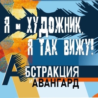 Я ХУДОЖНИК, Я ТАК ВИЖУ! (АБСТРАКЦИЯ И АВАНГАРД)